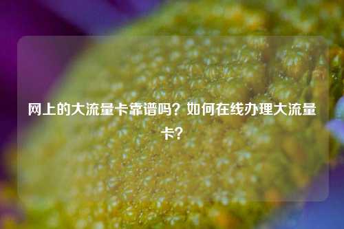 网上的大流量卡靠谱吗？如何在线办理大流量卡？